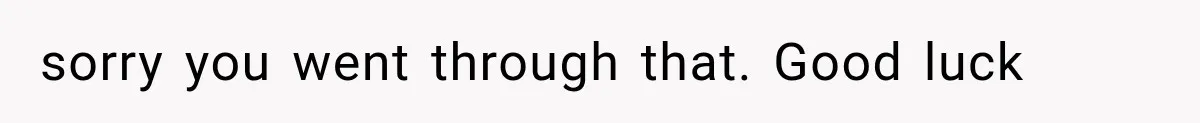 sorry you went through that. Good luck