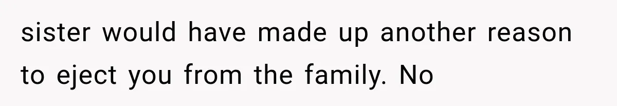 sister would have made up another reason to eject you from the family. No