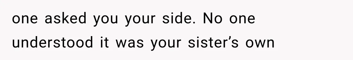 one asked you your side. No one understood it was your sister’s own