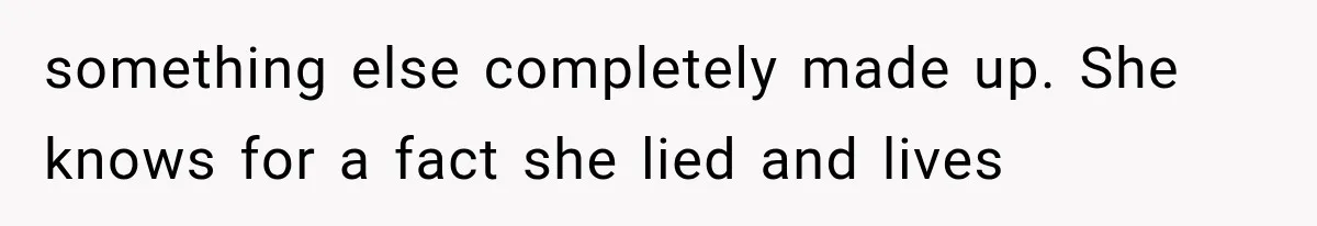 something else completely made up. She knows for a fact she lied and lives