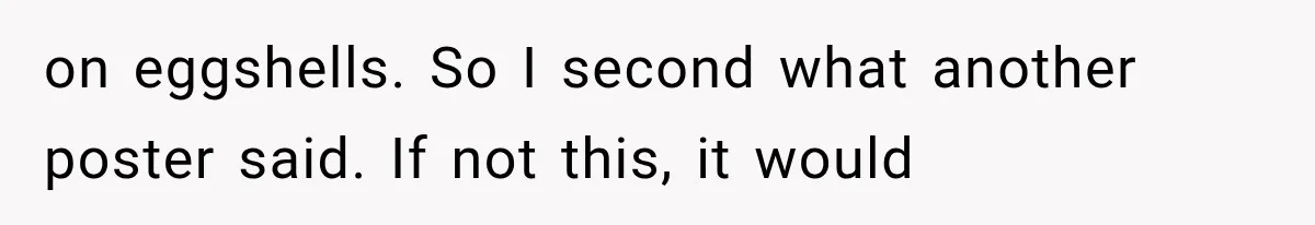 on eggshells. So I second what another poster said. If not this, it would