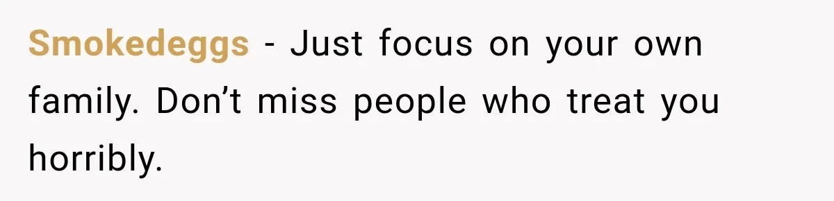 Smokedeggs − Just focus on your own family. Don’t miss people who treat you horribly.