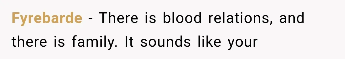 Fyrebarde − There is blood relations, and there is family. It sounds like your