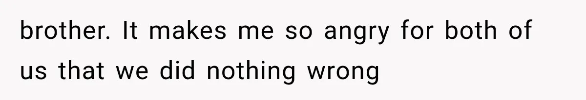 brother. It makes me so angry for both of us that we did nothing wrong