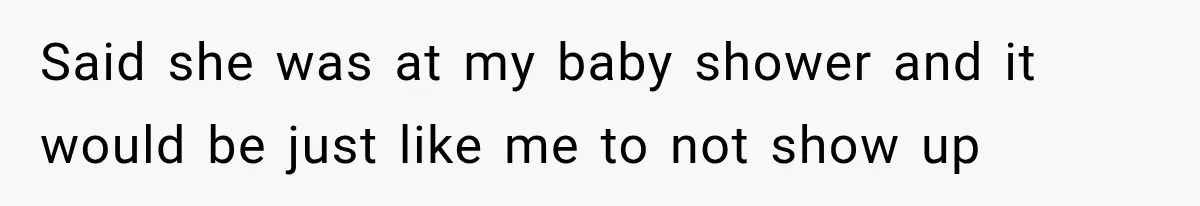 Said she was at my baby shower and it would be just like me to not show up