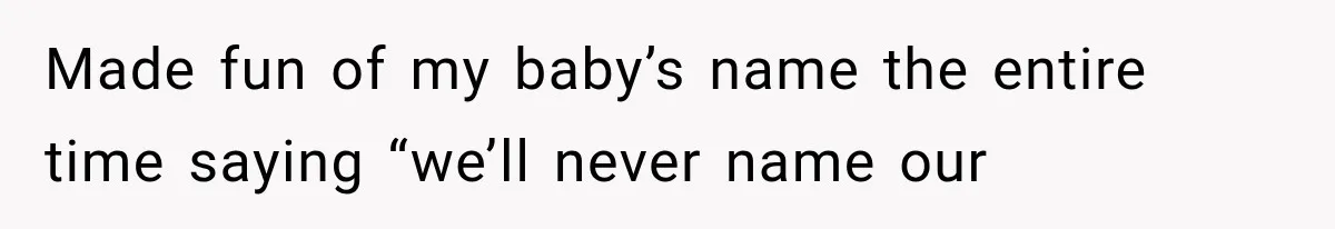 Made fun of my baby’s name the entire time saying “we’ll never name our