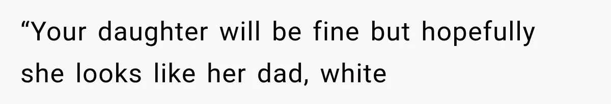 “Your daughter will be fine but hopefully she looks like her dad, white