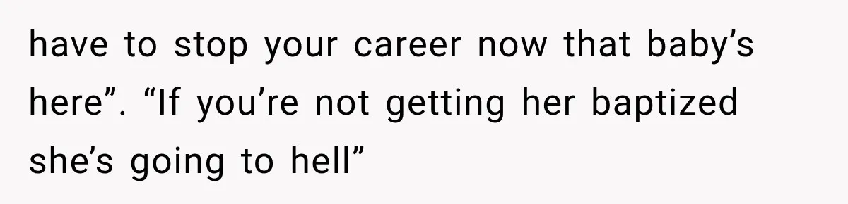have to stop your career now that baby’s here”. “If you’re not getting her baptized she’s going to hell”
