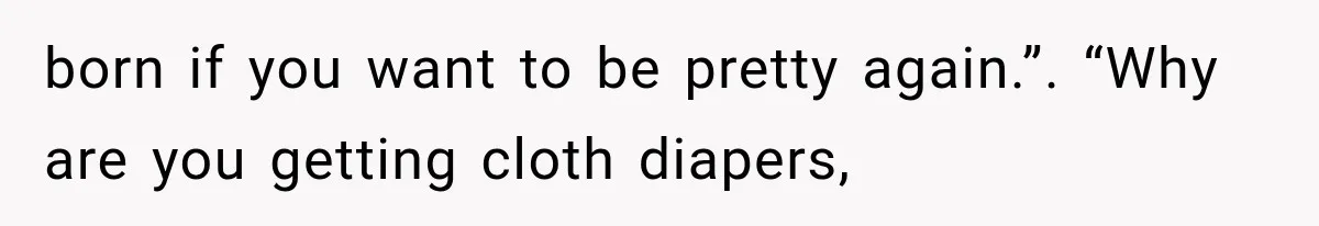 born if you want to be pretty again.”. “Why are you getting cloth diapers,