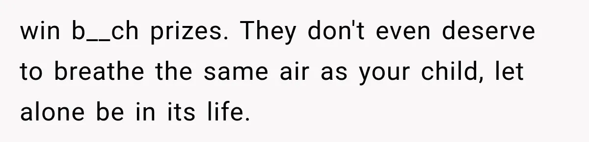 win b__ch prizes. They don't even deserve to breathe the same air as your child, let alone be in its life.