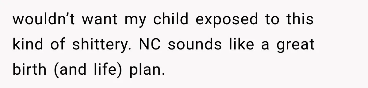 wouldn’t want my child exposed to this kind of shittery. NC sounds like a great birth (and life) plan.