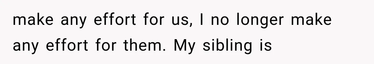 make any effort for us, I no longer make any effort for them. My sibling is