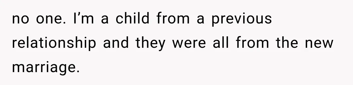 no one. I’m a child from a previous relationship and they were all from the new marriage.