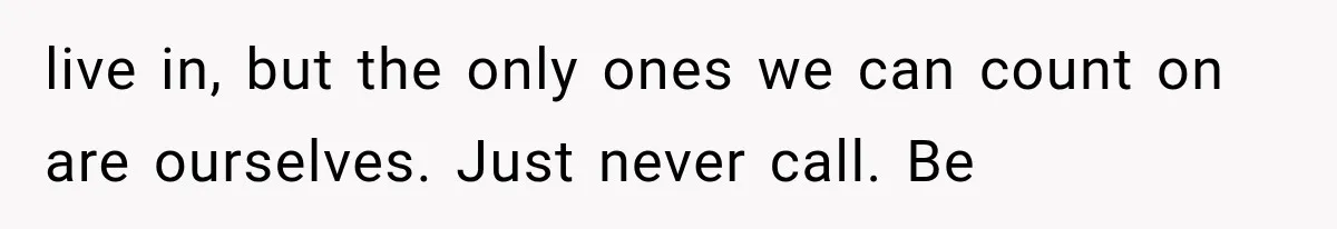 live in, but the only ones we can count on are ourselves. Just never call. Be