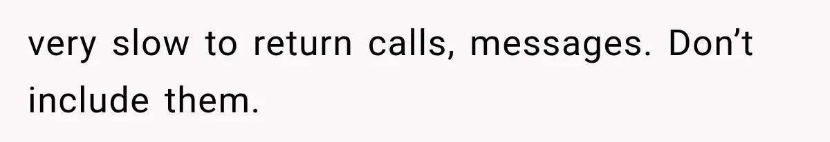 very slow to return calls, messages. Don’t include them.