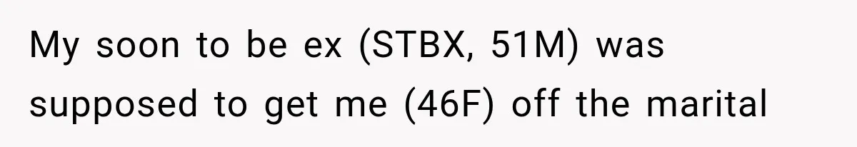 My soon to be ex (STBX, 51M) was supposed to get me (46F) off the marital