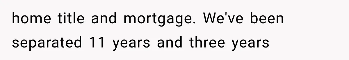 home title and mortgage. We've been separated 11 years and three years