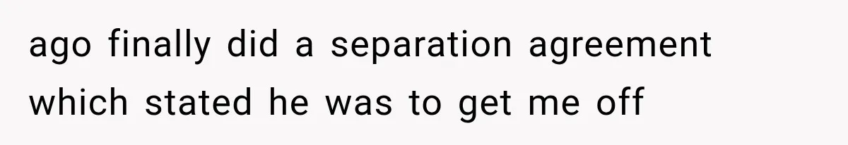 ago finally did a separation agreement which stated he was to get me off