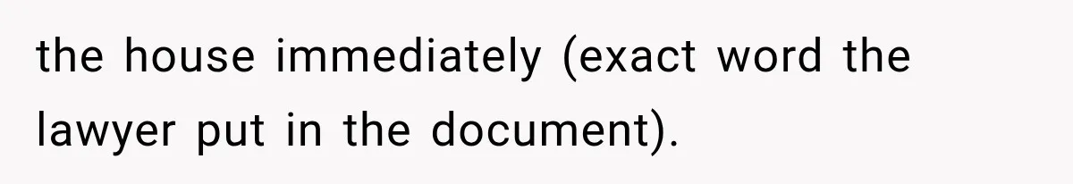 the house immediately (exact word the lawyer put in the document).