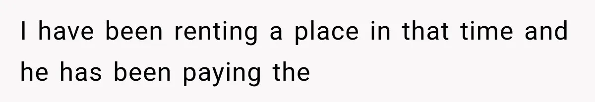 I have been renting a place in that time and he has been paying the