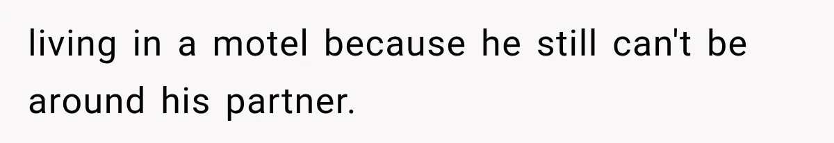 living in a motel because he still can't be around his partner.