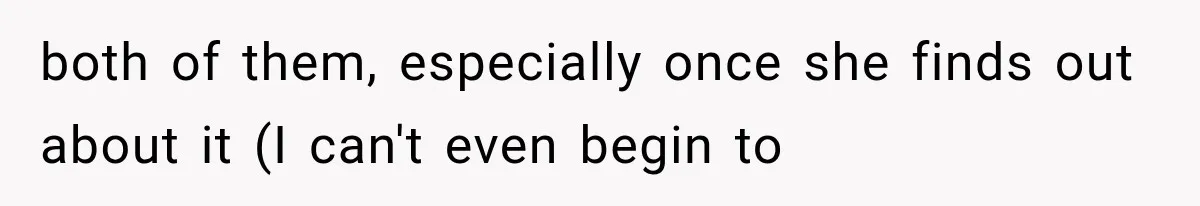 both of them, especially once she finds out about it (I can't even begin to