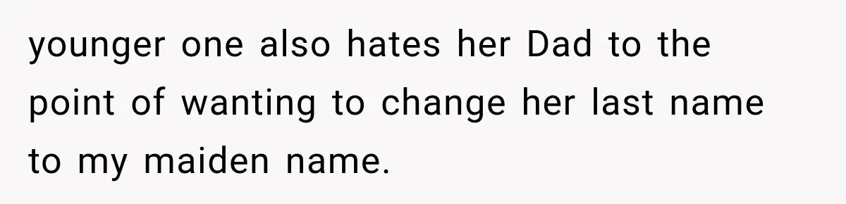 younger one also hates her Dad to the point of wanting to change her last name to my maiden name.