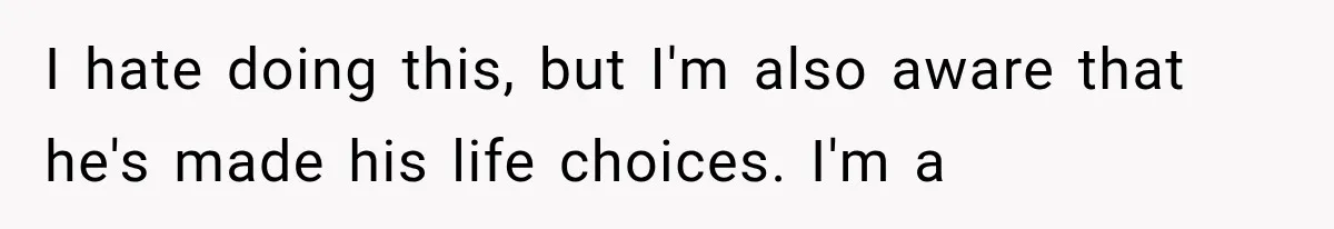 I hate doing this, but I'm also aware that he's made his life choices. I'm a