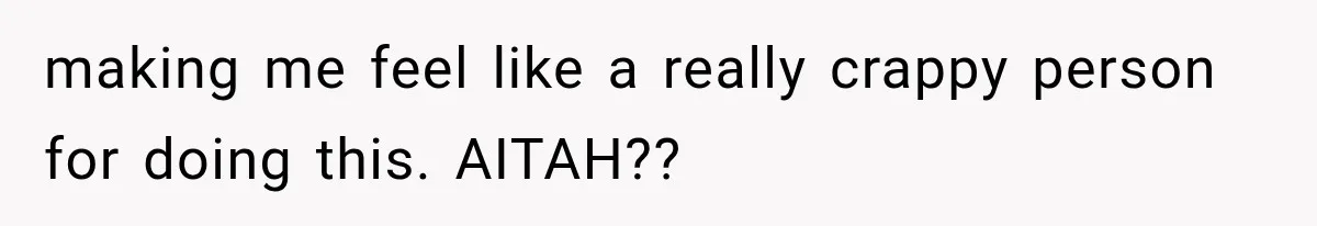 making me feel like a really crappy person for doing this. AITAH??