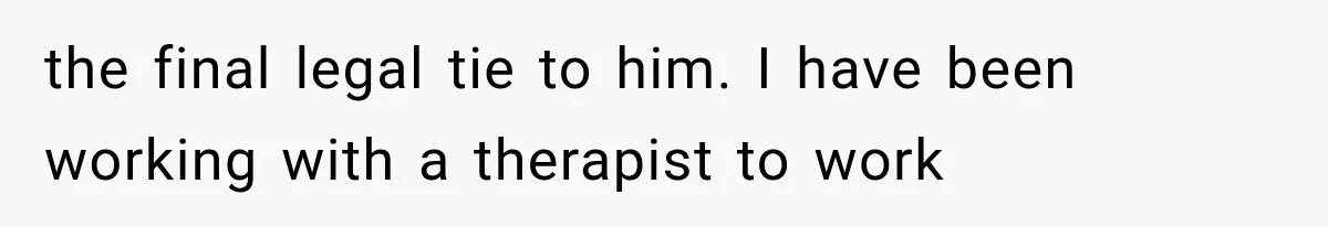 the final legal tie to him. I have been working with a therapist to work