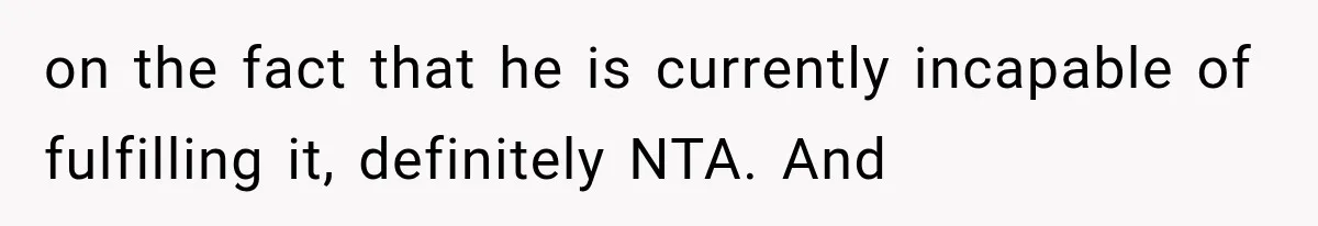 on the fact that he is currently incapable of fulfilling it, definitely NTA. And