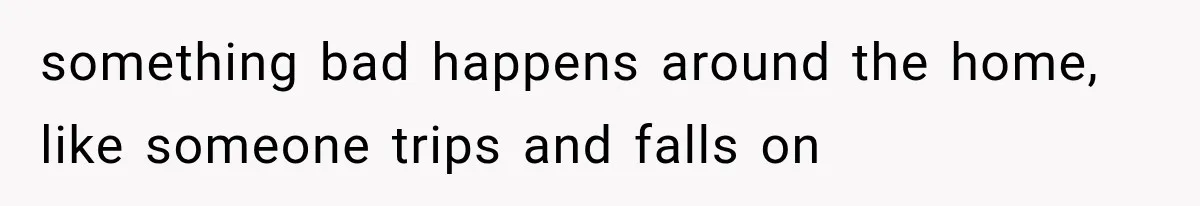 something bad happens around the home, like someone trips and falls on
