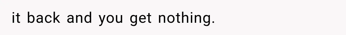 it back and you get nothing.