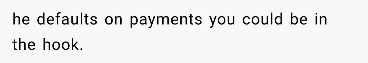 he defaults on payments you could be in the hook.