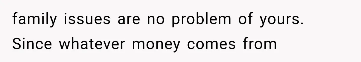 family issues are no problem of yours. Since whatever money comes from