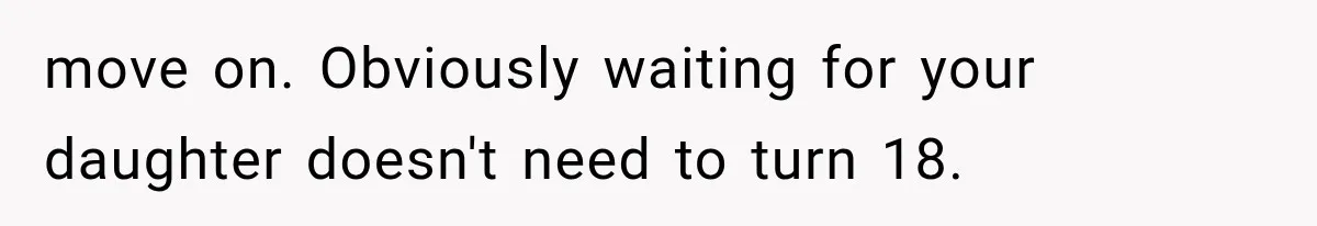 move on. Obviously waiting for your daughter doesn't need to turn 18.
