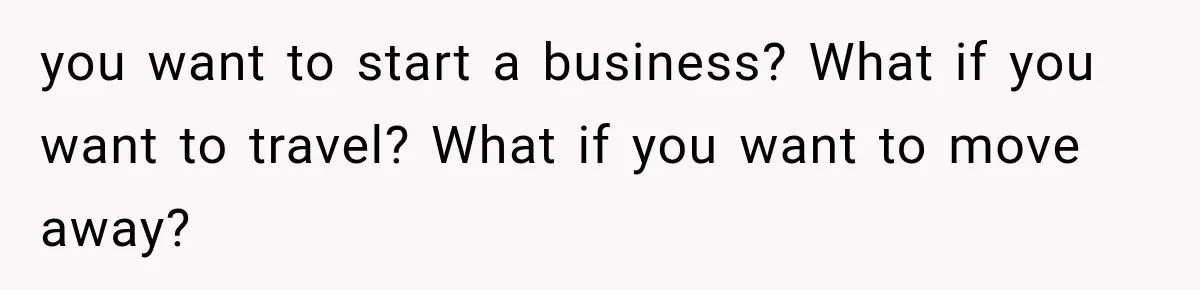 you want to start a business? What if you want to travel? What if you want to move away?