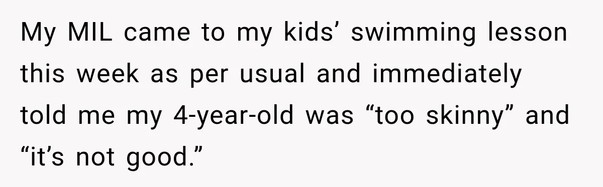 My MIL came to my kids’ swimming lesson this week as per usual and immediately told me my 4-year-old was “too skinny” and “it’s not good.”