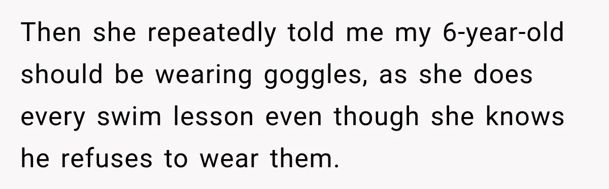 Then she repeatedly told me my 6-year-old should be wearing goggles, as she does every swim lesson even though she knows he refuses to wear them.