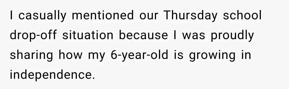 I casually mentioned our Thursday school drop-off situation because I was proudly sharing how my 6-year-old is growing in independence.