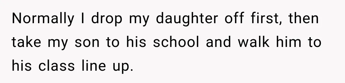 Normally I drop my daughter off first, then take my son to his school and walk him to his class line up.