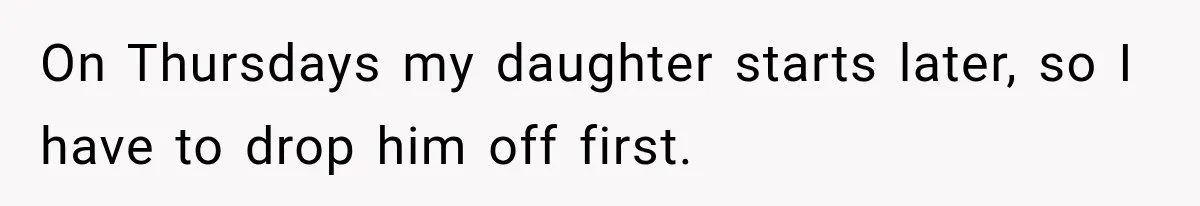 On Thursdays my daughter starts later, so I have to drop him off first.