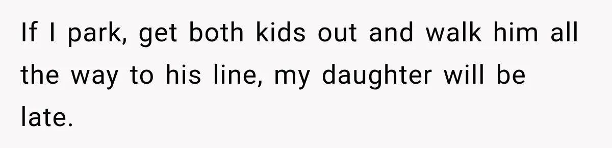If I park, get both kids out and walk him all the way to his line, my daughter will be late.