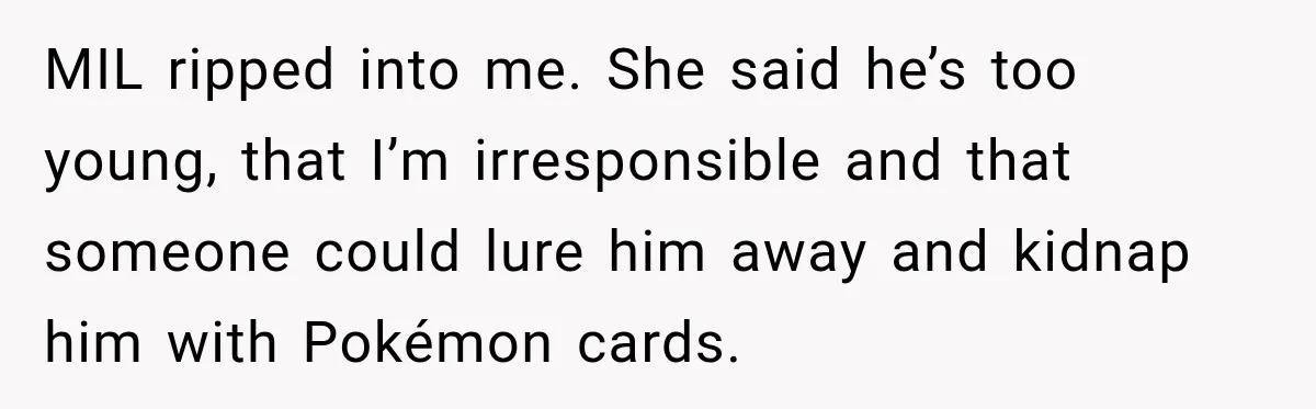 MIL ripped into me. She said he’s too young, that I’m irresponsible and that someone could lure him away and kidnap him with Pokémon cards.