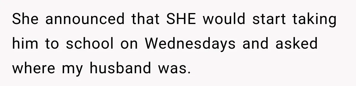 She announced that SHE would start taking him to school on Wednesdays and asked where my husband was.