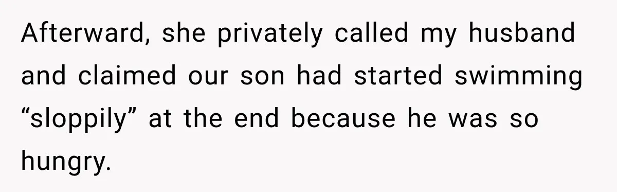 Afterward, she privately called my husband and claimed our son had started swimming “sloppily” at the end because he was so hungry.