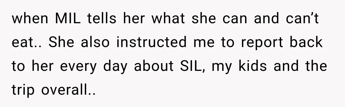 when MIL tells her what she can and can’t eat.. She also instructed me to report back to her every day about SIL, my kids and the trip overall..