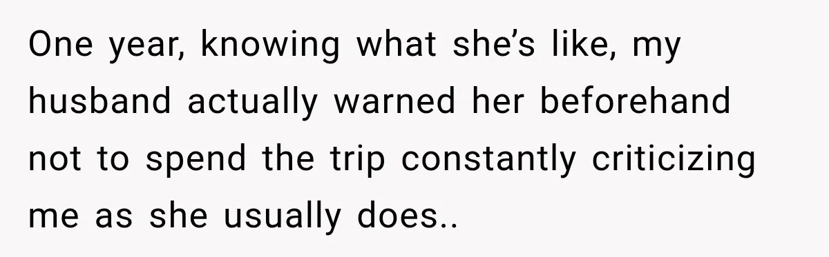 One year, knowing what she’s like, my husband actually warned her beforehand not to spend the trip constantly criticizing me as she usually does..