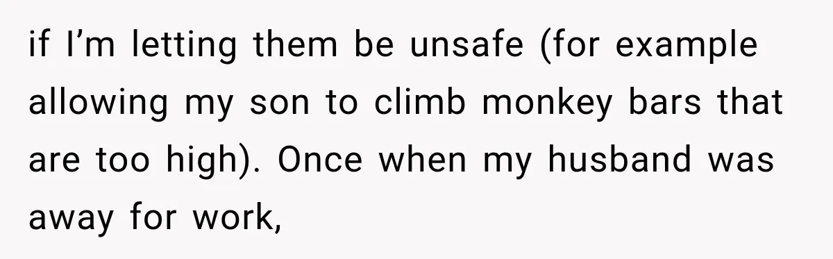 if I’m letting them be unsafe (for example allowing my son to climb monkey bars that are too high). Once when my husband was away for work,