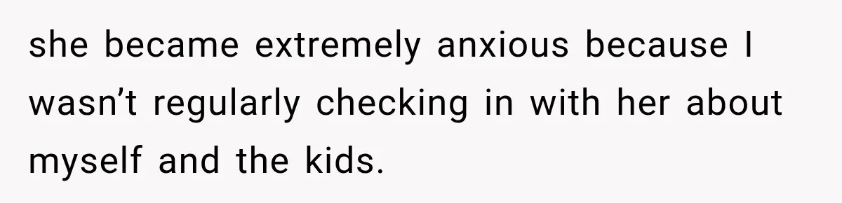 she became extremely anxious because I wasn’t regularly checking in with her about myself and the kids.